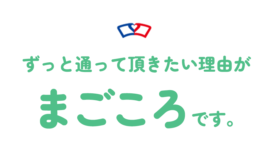 ずっと通って頂きたい理由がまごころです。